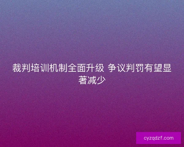 裁判培训机制全面升级 争议判罚有望显著减少