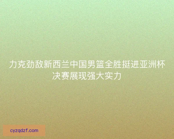 力克劲敌新西兰中国男篮全胜挺进亚洲杯决赛展现强大实力